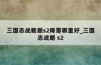 三国志战略版s2降落哪里好_三国志战略 s2